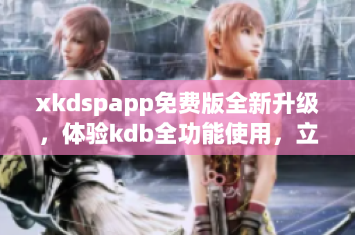 xkdspapp免费版全新升级，体验kdb全功能使用，立即下载开启会员特权