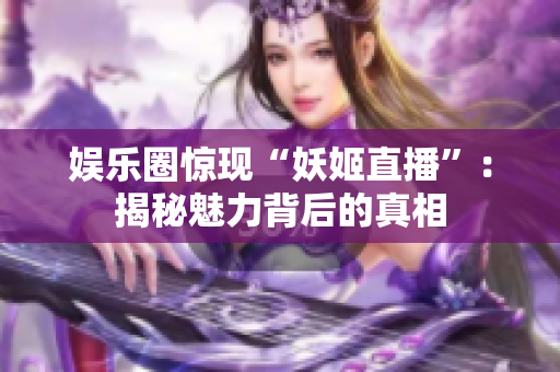 娱乐圈惊现“妖姬直播”：揭秘魅力背后的真相