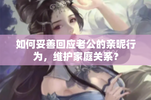 如何妥善回应老公的亲昵行为，维护家庭关系？