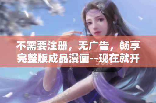 不需要注册，无广告，畅享完整版成品漫画--现在就开始阅读吧!