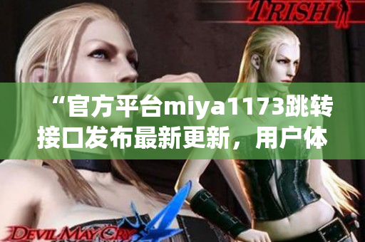 “官方平台miya1173跳转接口发布最新更新，用户体验再升级！”