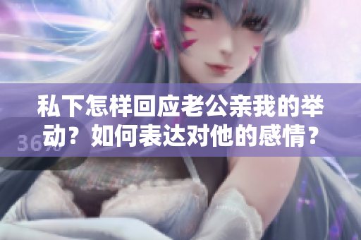 私下怎样回应老公亲我的举动？如何表达对他的感情？