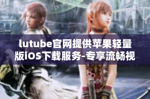 lutube官网提供苹果轻量版iOS下载服务-专享流畅视频观赏