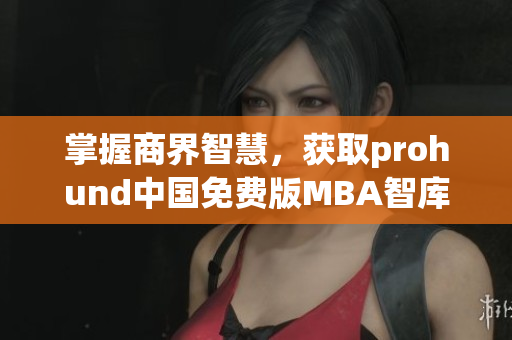 掌握商界智慧，获取prohund中国免费版MBA智库最新资讯