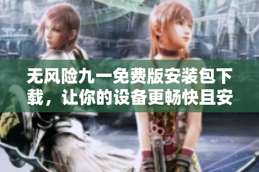 无风险九一免费版安装包下载，让你的设备更畅快且安全