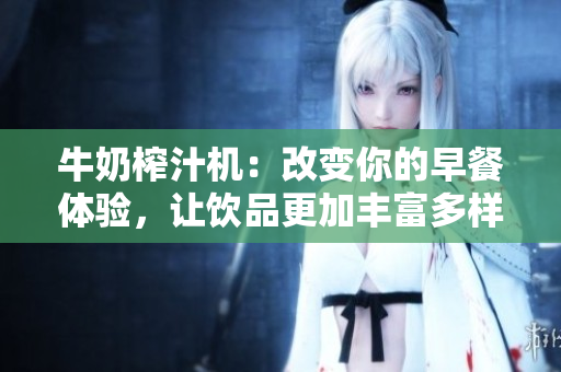 牛奶榨汁机：改变你的早餐体验，让饮品更加丰富多样