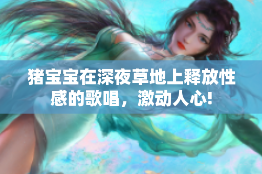 猪宝宝在深夜草地上释放性感的歌唱，激动人心!
