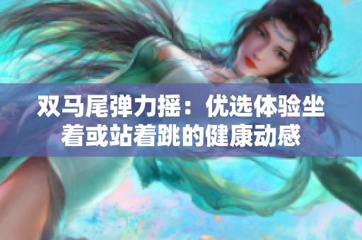 双马尾弹力摇：优选体验坐着或站着跳的健康动感