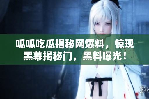 呱呱吃瓜揭秘网爆料，惊现黑幕揭秘门，黑料曝光！