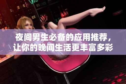 夜间男生必备的应用推荐，让你的晚间生活更丰富多彩