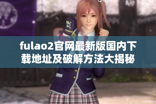 fulao2官网最新版国内下载地址及破解方法大揭秘