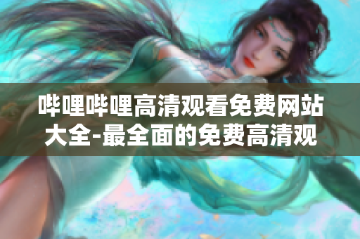 哔哩哔哩高清观看免费网站大全-最全面的免费高清观看网站推荐