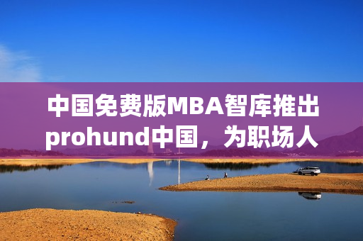中国免费版MBA智库推出prohund中国，为职场人士提供更多职业发展机会。
