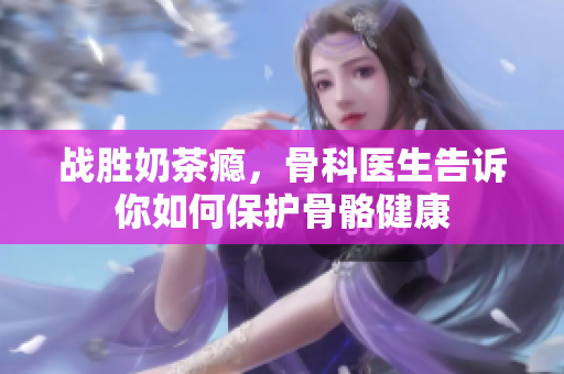 战胜奶茶瘾，骨科医生告诉你如何保护骨骼健康