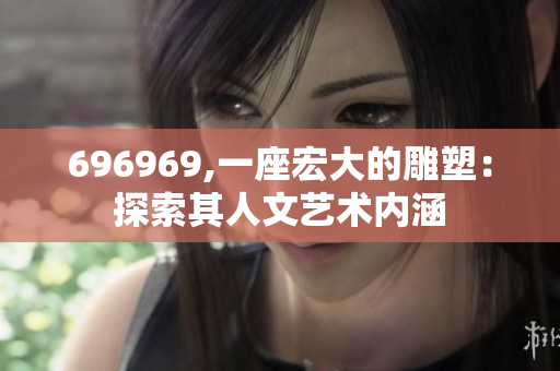 696969,一座宏大的雕塑：探索其人文艺术内涵