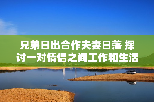 兄弟日出合作夫妻日落 探讨一对情侣之间工作和生活的平衡