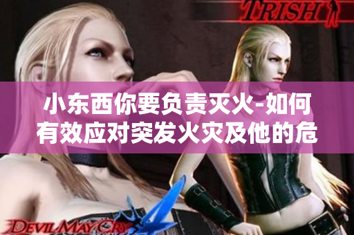 小东西你要负责灭火-如何有效应对突发火灾及他的危害