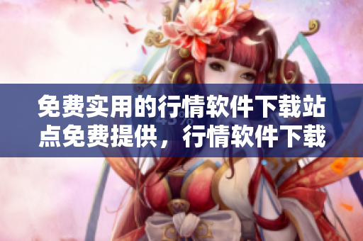 免费实用的行情软件下载站点免费提供，行情软件下载可信赖