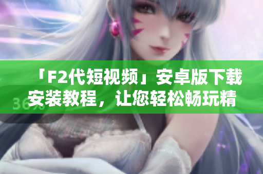 「F2代短视频」安卓版下载安装教程，让您轻松畅玩精彩视频