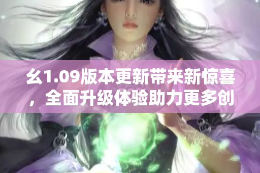 幺1.09版本更新带来新惊喜，全面升级体验助力更多创作动能