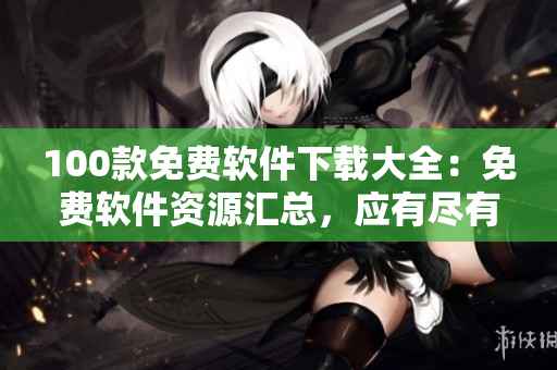 100款免费软件下载大全：免费软件资源汇总，应有尽有