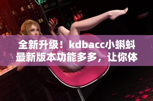 全新升级！kdbacc小蝌蚪最新版本功能多多，让你体验全新创意无限可能