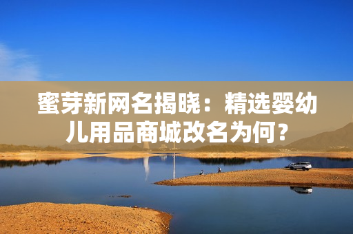 蜜芽新网名揭晓：精选婴幼儿用品商城改名为何？