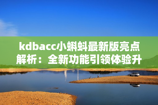 kdbacc小蝌蚪最新版亮点解析：全新功能引领体验升级