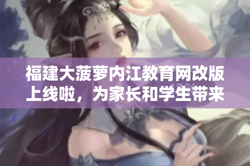福建大菠萝内江教育网改版上线啦，为家长和学生带来更多便捷服务