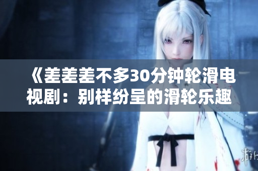 《差差差不多30分钟轮滑电视剧：别样纷呈的滑轮乐趣体验》