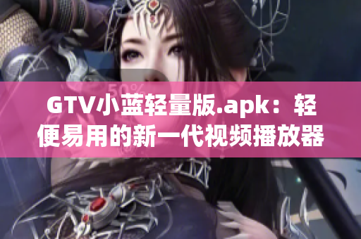 GTV小蓝轻量版.apk：轻便易用的新一代视频播放器上线，让您体验全新的视频播放快感