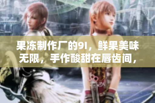 果冻制作厂的9I，鲜果美味无限，手作酸甜在唇齿间，愉悦味蕾的美好时光