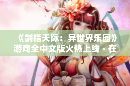 《剑指天际：异世界乐园》游戏全中文版火热上线 - 在这个无尽的世界里，你的选择决定一切！