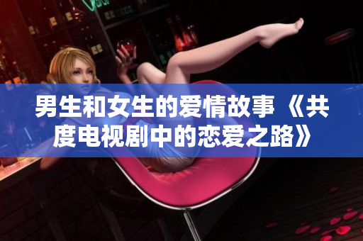 男生和女生的爱情故事 《共度电视剧中的恋爱之路》