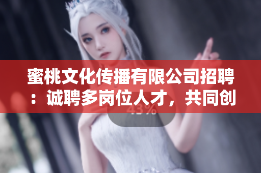 蜜桃文化传播有限公司招聘：诚聘多岗位人才，共同创造美好文化传播未来