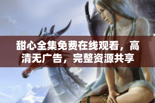 甜心全集免费在线观看，高清无广告，完整资源共享