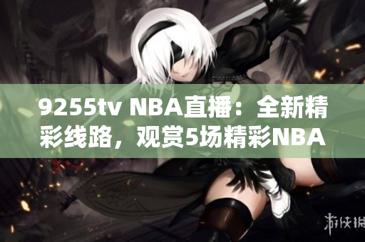 9255tv NBA直播：全新精彩线路，观赏5场精彩NBA比赛