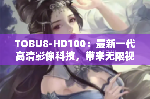 TOBU8-HD100：最新一代高清影像科技，带来无限视觉体验