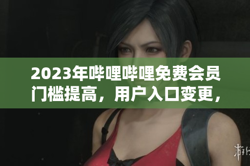 2023年哔哩哔哩免费会员门槛提高，用户入口变更，关注途径大揭秘