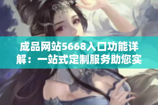 成品网站5668入口功能详解：一站式定制服务助您实现个性化定制需求