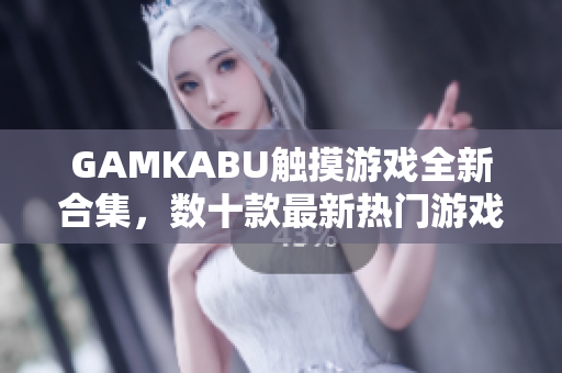 GAMKABU触摸游戏全新合集，数十款最新热门游戏尽在其中