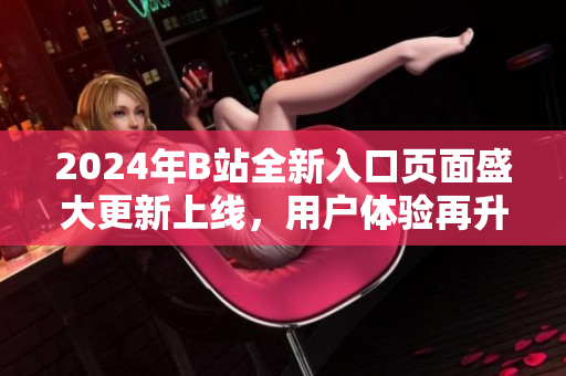 2024年B站全新入口页面盛大更新上线，用户体验再升级