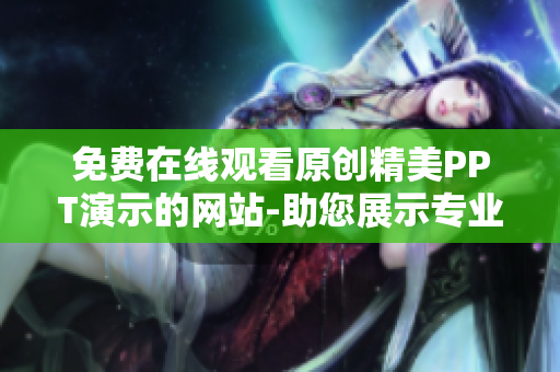 免费在线观看原创精美PPT演示的网站-助您展示专业风采