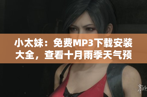 小太妹：免费MP3下载安装大全，查看十月雨季天气预报