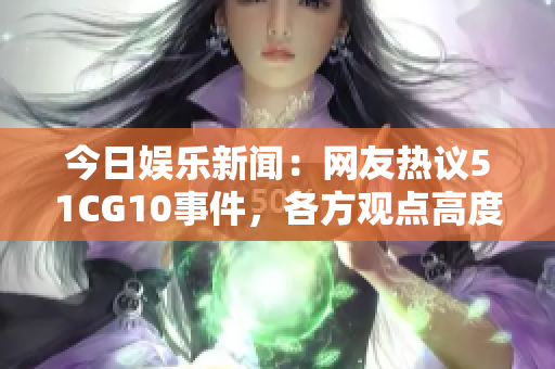 今日娱乐新闻：网友热议51CG10事件，各方观点高度关注