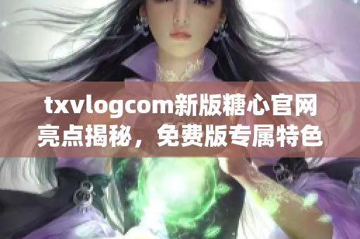 txvlogcom新版糖心官网亮点揭秘，免费版专属特色等你来发现