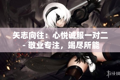 矢志向往：心悦诚服一对二 - 敬业专注，竭尽所能