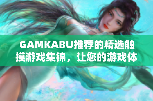 GAMKABU推荐的精选触摸游戏集锦，让您的游戏体验更加丰富
