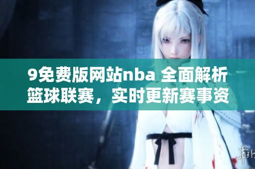 9免费版网站nba 全面解析篮球联赛，实时更新赛事资讯