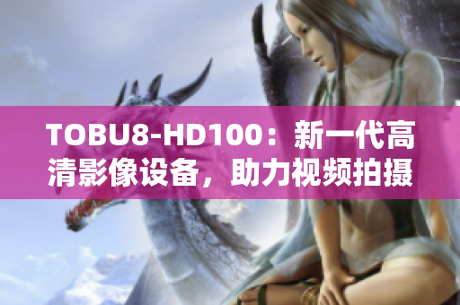 TOBU8-HD100：新一代高清影像设备，助力视频拍摄创作